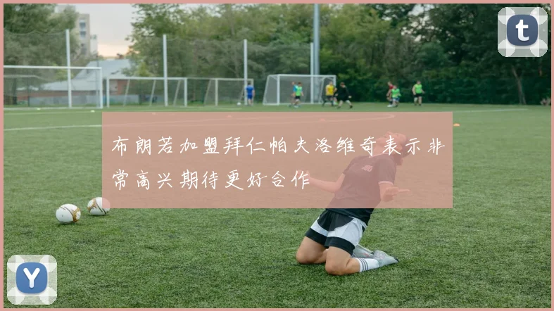 布朗若加盟拜仁帕夫洛维奇表示非常高兴期待更好合作
