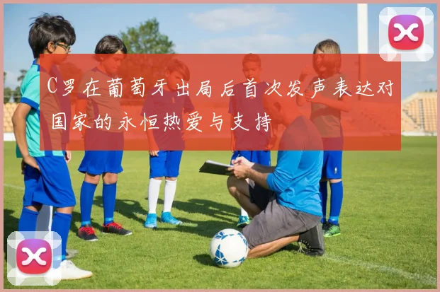 C罗在葡萄牙出局后首次发声表达对国家的永恒热爱与支持
