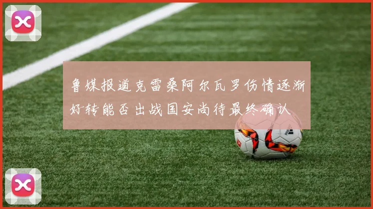 鲁媒报道克雷桑阿尔瓦罗伤情逐渐好转能否出战国安尚待最终确认