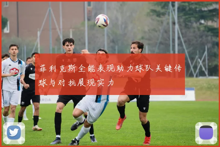 菲利克斯全能表现助力球队关键传球与对抗展现实力