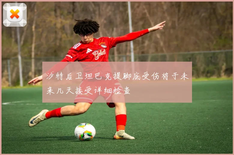 沙特后卫坦巴克提脚底受伤将于未来几天接受详细检查