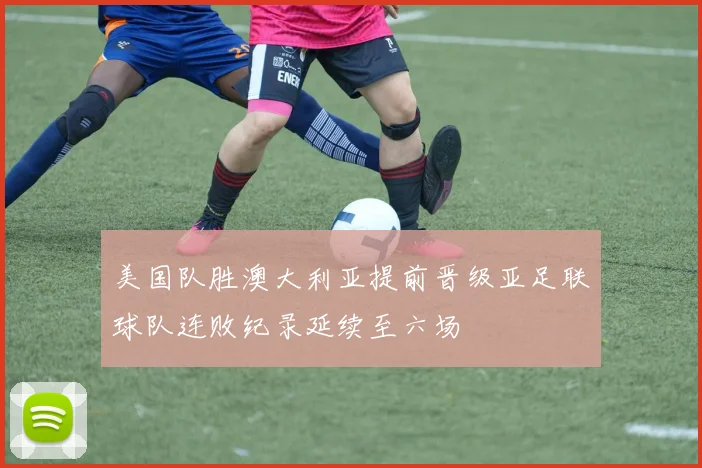 美国队胜澳大利亚提前晋级亚足联球队连败纪录延续至六场