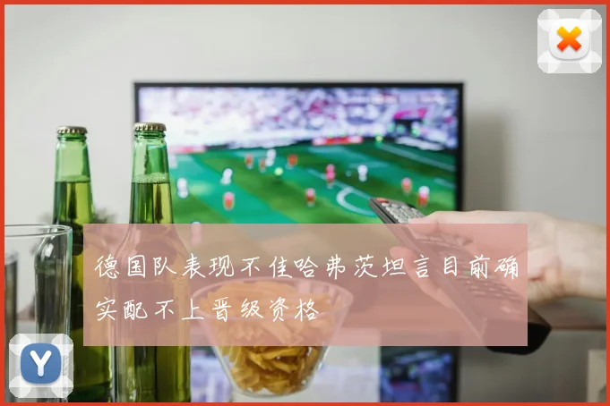 德国队表现不佳哈弗茨坦言目前确实配不上晋级资格