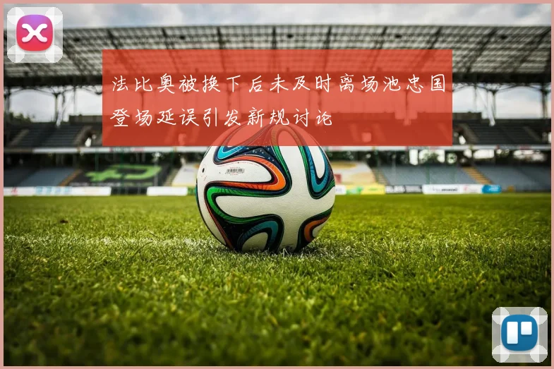 法比奥被换下后未及时离场池忠国登场延误引发新规讨论