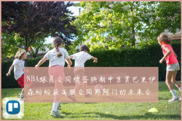 NBA球员合同续签热潮申京贾巴里伊森纷纷获高额合同那阿门的未来合同将如何定价