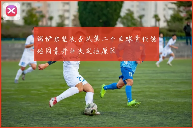 诺伊尔坚决否认第二个丢球责任场地因素并非决定性原因