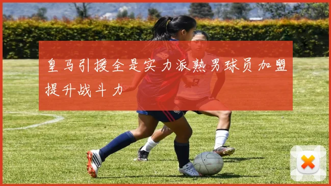 皇马引援全是实力派熟男球员加盟提升战斗力